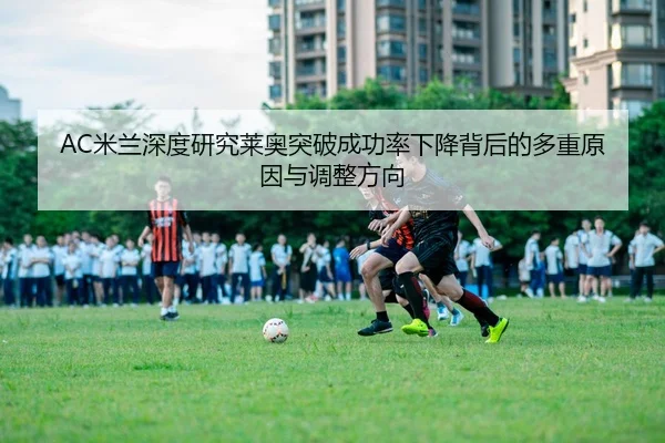 AC米兰深度研究莱奥突破成功率下降背后的多重原因与调整方向