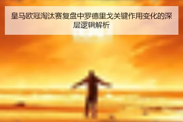 皇马欧冠淘汰赛复盘中罗德里戈关键作用变化的深层逻辑解析