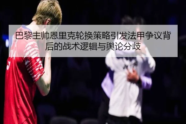 巴黎主帅恩里克轮换策略引发法甲争议背后的战术逻辑与舆论分歧