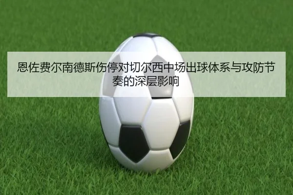 恩佐费尔南德斯伤停对切尔西中场出球体系与攻防节奏的深层影响