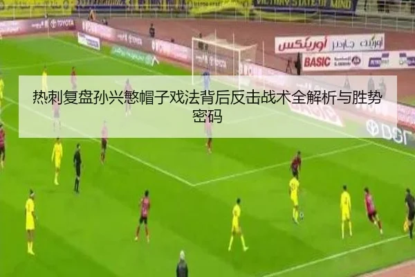 热刺复盘孙兴慜帽子戏法背后反击战术全解析与胜势密码