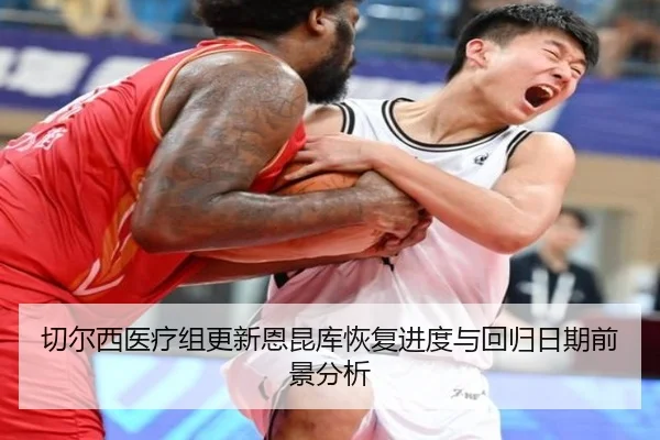 切尔西医疗组更新恩昆库恢复进度与回归日期前景分析