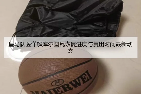 皇马队医详解库尔图瓦恢复进度与复出时间最新动态
