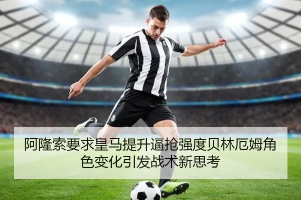 阿隆索要求皇马提升逼抢强度贝林厄姆角色变化引发战术新思考